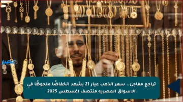 تراجع مفاجئ.. سعر الذهب عيار 21 يشهد انخفاضًا ملحوظًا في الأسواق المصرية منتصف أغسطس 2025